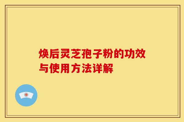 焕后灵芝孢子粉的功效与使用方法详解
