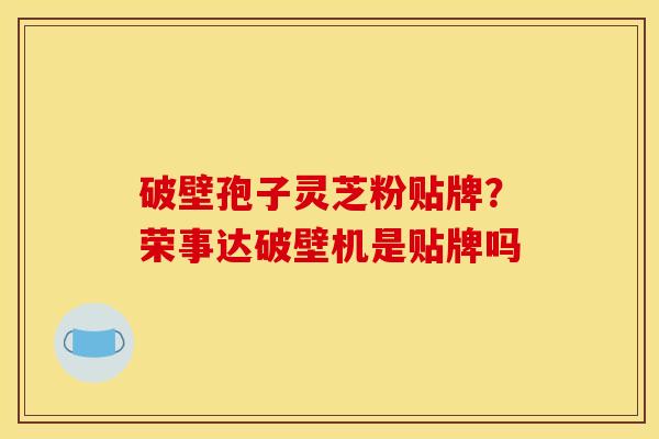 破壁孢子灵芝粉贴牌？荣事达破壁机是贴牌吗