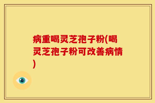 重喝灵芝孢子粉(喝灵芝孢子粉可改善情)