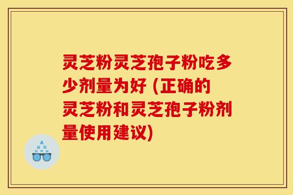 灵芝粉灵芝孢子粉吃多少剂量为好 (正确的灵芝粉和灵芝孢子粉剂量使用建议)