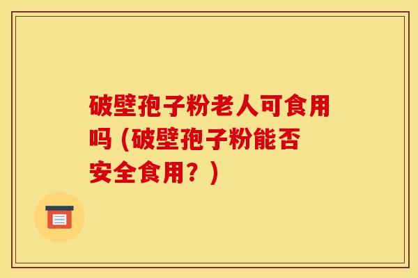 破壁孢子粉老人可食用吗 (破壁孢子粉能否安全食用？)