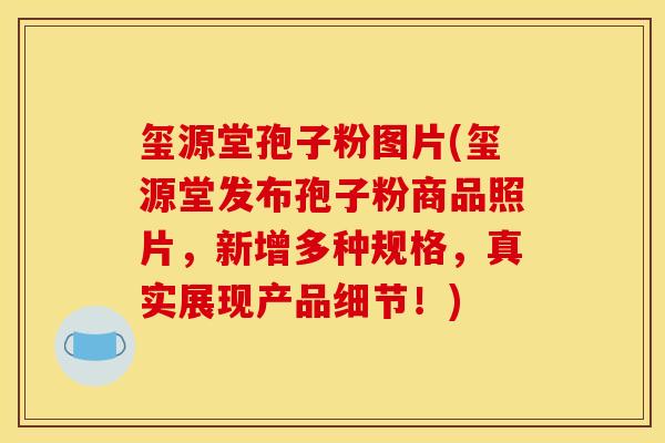 玺源堂孢子粉图片(玺源堂发布孢子粉商品照片，新增多种规格，真实展现产品细节！)
