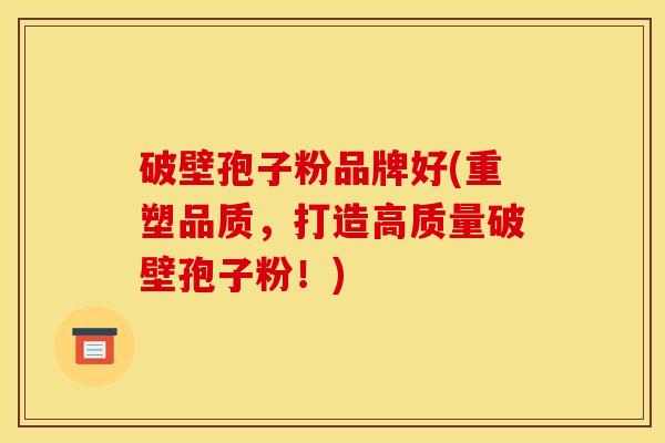 破壁孢子粉品牌好(重塑品质，打造高质量破壁孢子粉！)