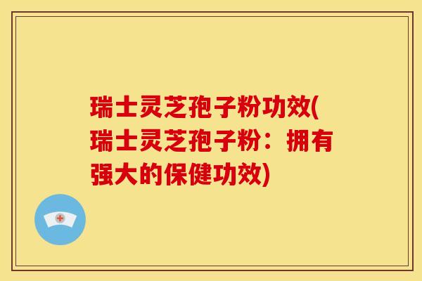 瑞士灵芝孢子粉功效(瑞士灵芝孢子粉：拥有强大的保健功效)