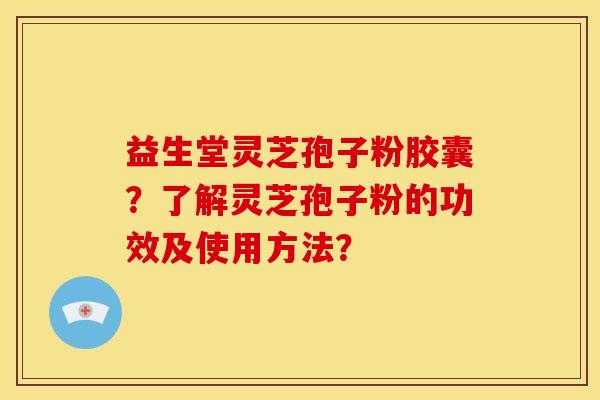 益生堂灵芝孢子粉胶囊？了解灵芝孢子粉的功效及使用方法？