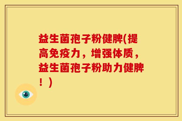 益生菌孢子粉健脾(提高免疫力，增强体质，益生菌孢子粉助力健脾！)