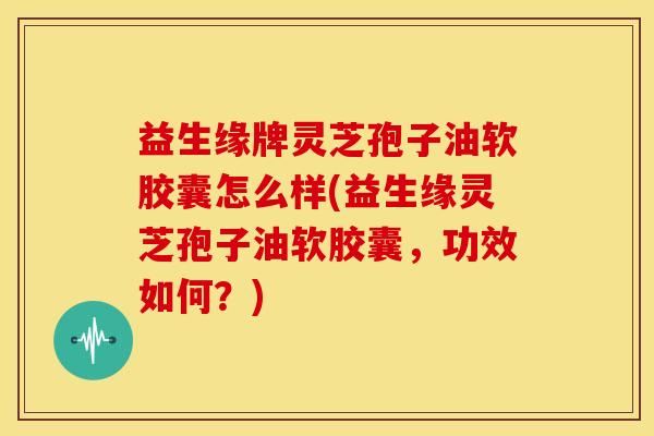 益生缘牌灵芝孢子油软胶囊怎么样(益生缘灵芝孢子油软胶囊，功效如何？)