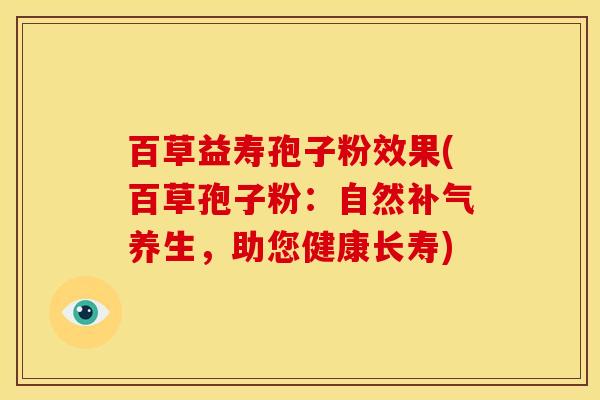 百草益寿孢子粉效果(百草孢子粉：自然养生，助您健康长寿)