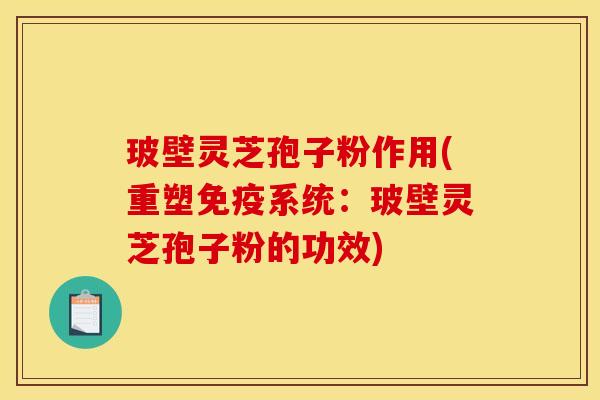 玻壁灵芝孢子粉作用(重塑免疫系统：玻壁灵芝孢子粉的功效)