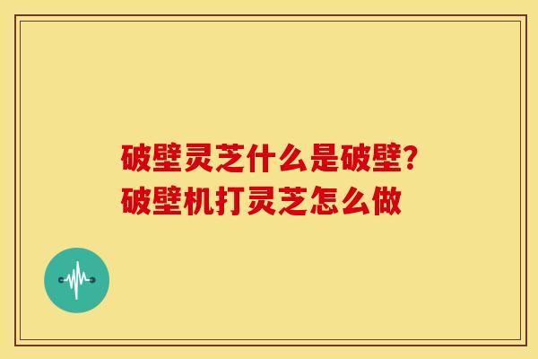 破壁灵芝什么是破壁？破壁机打灵芝怎么做