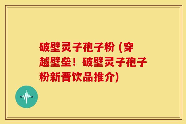 破壁灵子孢子粉 (穿越壁垒！破壁灵子孢子粉新晋饮品推介)