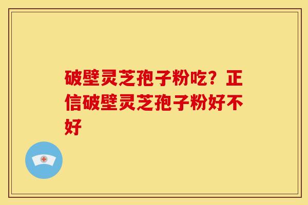 破壁灵芝孢子粉吃？正信破壁灵芝孢子粉好不好