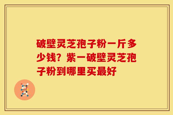 破壁灵芝孢子粉一斤多少钱？紫一破壁灵芝孢子粉到哪里买好