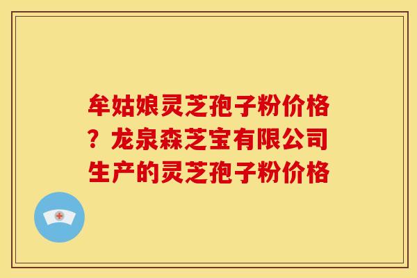 牟姑娘灵芝孢子粉价格？龙泉森芝宝有限公司生产的灵芝孢子粉价格