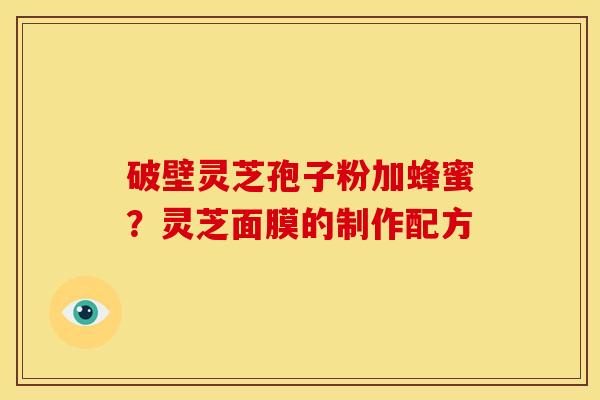 破壁灵芝孢子粉加蜂蜜？灵芝面膜的制作配方