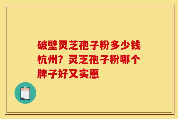 破壁灵芝孢子粉多少钱杭州？灵芝孢子粉哪个牌子好又实惠