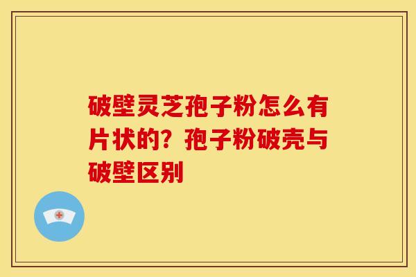 破壁灵芝孢子粉怎么有片状的？孢子粉破壳与破壁区别