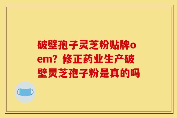 破壁孢子灵芝粉贴牌oem？修正药业生产破壁灵芝孢子粉是真的吗