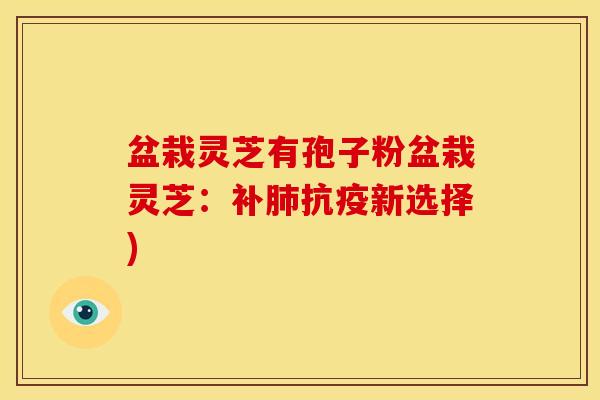 盆栽灵芝有孢子粉盆栽灵芝：补抗疫新选择)