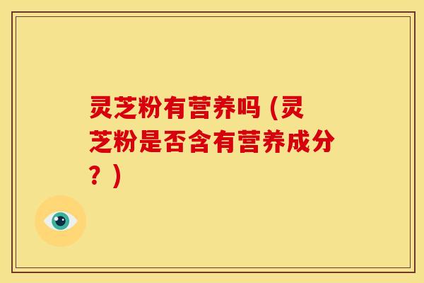灵芝粉有营养吗 (灵芝粉是否含有营养成分？)