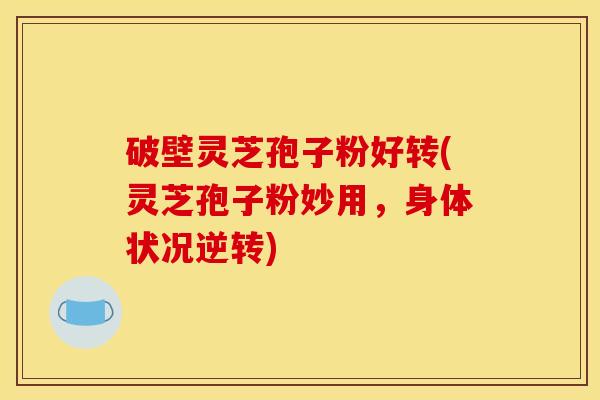 破壁灵芝孢子粉好转(灵芝孢子粉妙用，身体状况逆转)