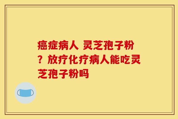 症人 灵芝孢子粉？人能吃灵芝孢子粉吗