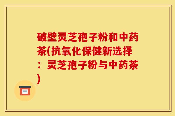 破壁灵芝孢子粉和茶(保健新选择：灵芝孢子粉与茶)