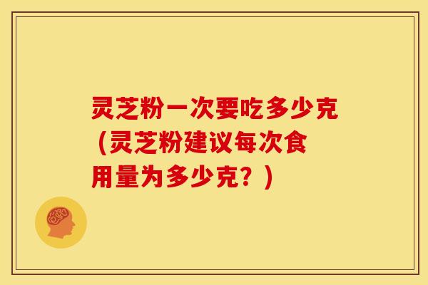 灵芝粉一次要吃多少克 (灵芝粉建议每次食用量为多少克？)