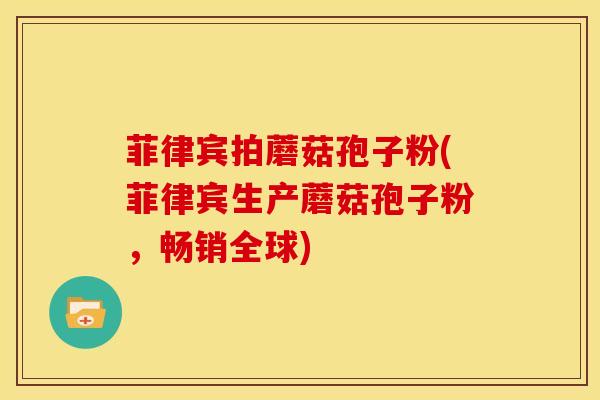 菲律宾拍蘑菇孢子粉(菲律宾生产蘑菇孢子粉，畅销全球)