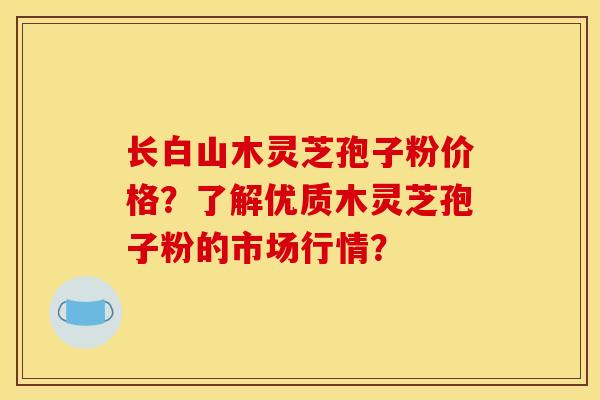 长白山木灵芝孢子粉价格？了解优质木灵芝孢子粉的市场行情？