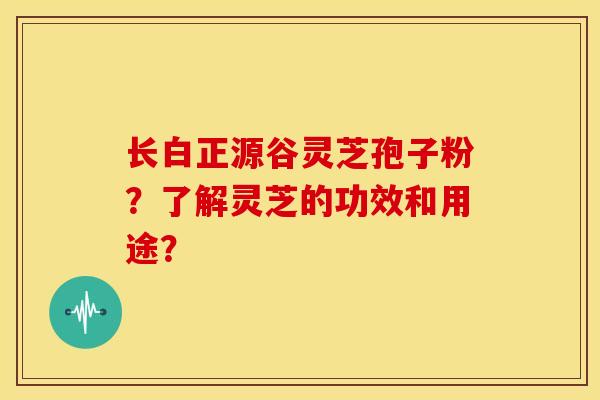 长白正源谷灵芝孢子粉？了解灵芝的功效和用途？