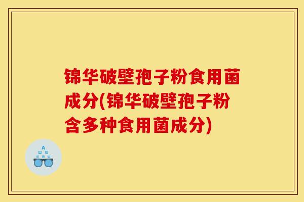 锦华破壁孢子粉食用菌成分(锦华破壁孢子粉含多种食用菌成分)