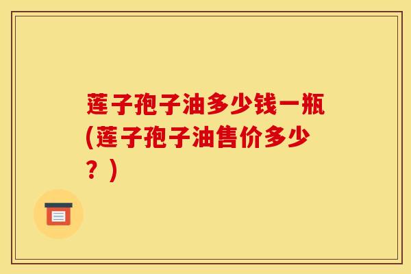 莲子孢子油多少钱一瓶(莲子孢子油售价多少？)