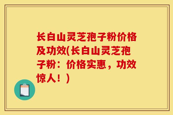 长白山灵芝孢子粉价格及功效(长白山灵芝孢子粉：价格实惠，功效惊人！)
