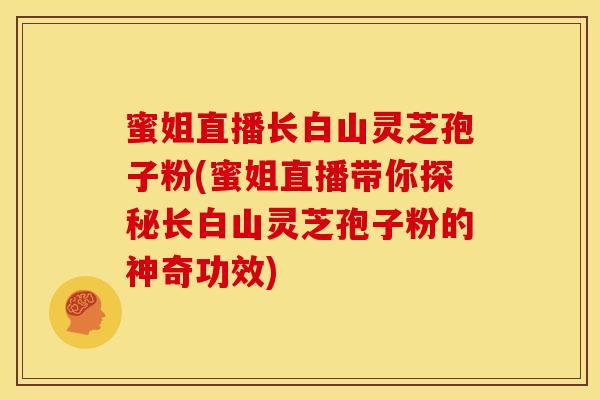 蜜姐直播长白山灵芝孢子粉(蜜姐直播带你探秘长白山灵芝孢子粉的神奇功效)