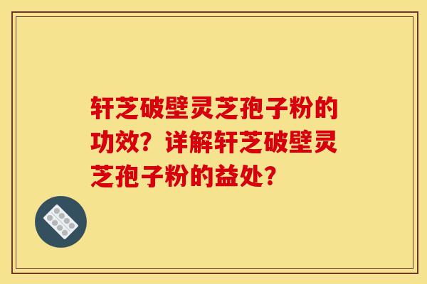 轩芝破壁灵芝孢子粉的功效？详解轩芝破壁灵芝孢子粉的益处？
