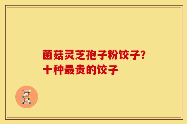 菌菇灵芝孢子粉饺子？十种贵的饺子