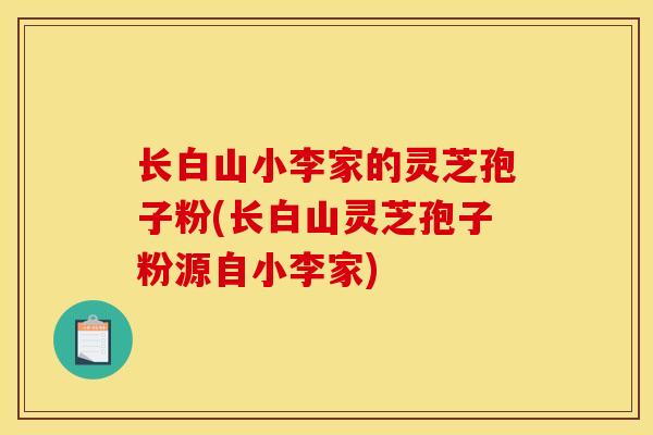 长白山小李家的灵芝孢子粉(长白山灵芝孢子粉源自小李家)