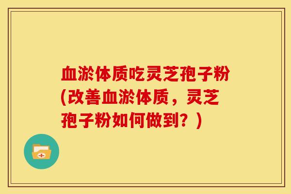 淤体质吃灵芝孢子粉(改善淤体质，灵芝孢子粉如何做到？)
