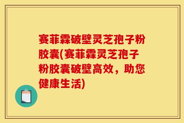 赛菲霖破壁灵芝孢子粉胶囊(赛菲霖灵芝孢子粉胶囊破壁高效，助您健康生活)