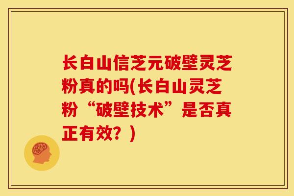 长白山信芝元破壁灵芝粉真的吗(长白山灵芝粉“破壁技术”是否真正有效？)
