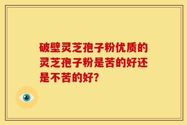 破壁灵芝孢子粉优质的灵芝孢子粉是苦的好还是不苦的好？