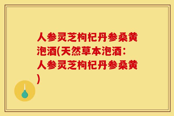 人参灵芝枸杞丹参桑黄泡酒(天然草本泡酒：人参灵芝枸杞丹参桑黄)