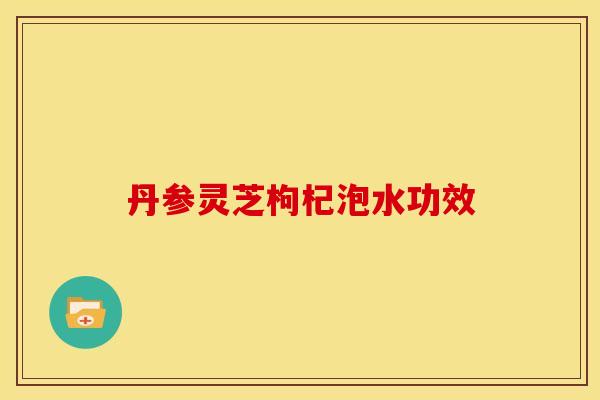 丹参灵芝枸杞泡水功效