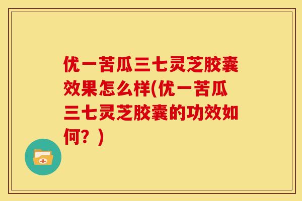 优一苦瓜三七灵芝胶囊效果怎么样(优一苦瓜三七灵芝胶囊的功效如何？)