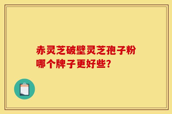 赤灵芝破壁灵芝孢子粉哪个牌子更好些？