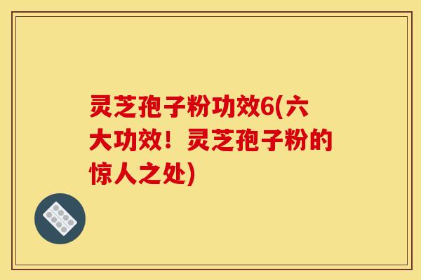 灵芝孢子粉功效6(六大功效！灵芝孢子粉的惊人之处)