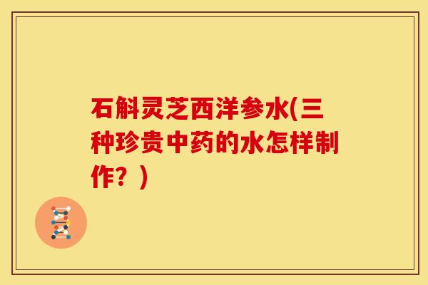 石斛灵芝西洋参水(三种珍贵的水怎样制作？)