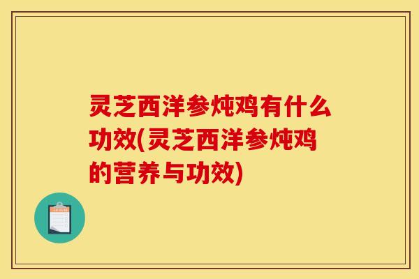 灵芝西洋参炖鸡有什么功效(灵芝西洋参炖鸡的营养与功效)