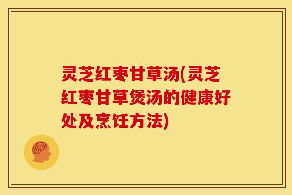 灵芝红枣甘草汤(灵芝红枣甘草煲汤的健康好处及烹饪方法)